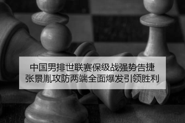 中国男排世联赛保级战强势告捷 张景胤攻防两端全面爆发引领胜利